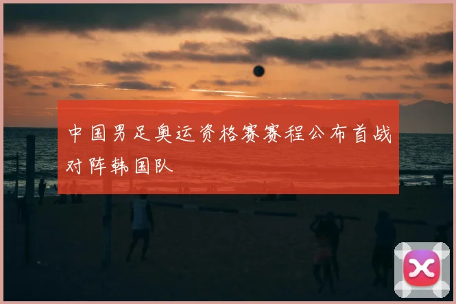 中国男足奥运资格赛赛程公布首战对阵韩国队