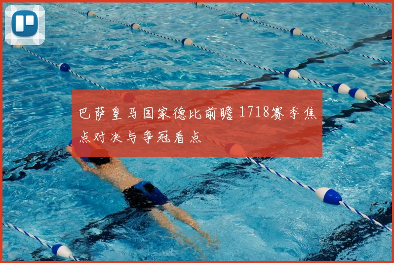 巴萨皇马国家德比前瞻 1718赛季焦点对决与争冠看点