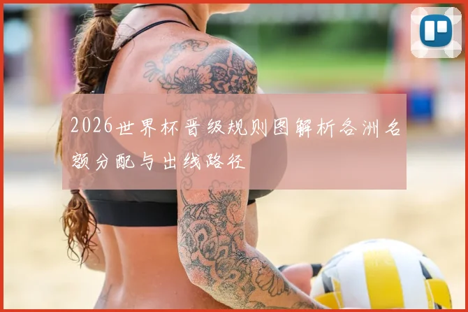 2026世界杯晋级规则图解析各洲名额分配与出线路径