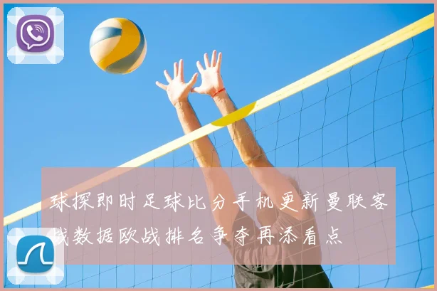 球探即时足球比分手机更新曼联客战数据欧战排名争夺再添看点