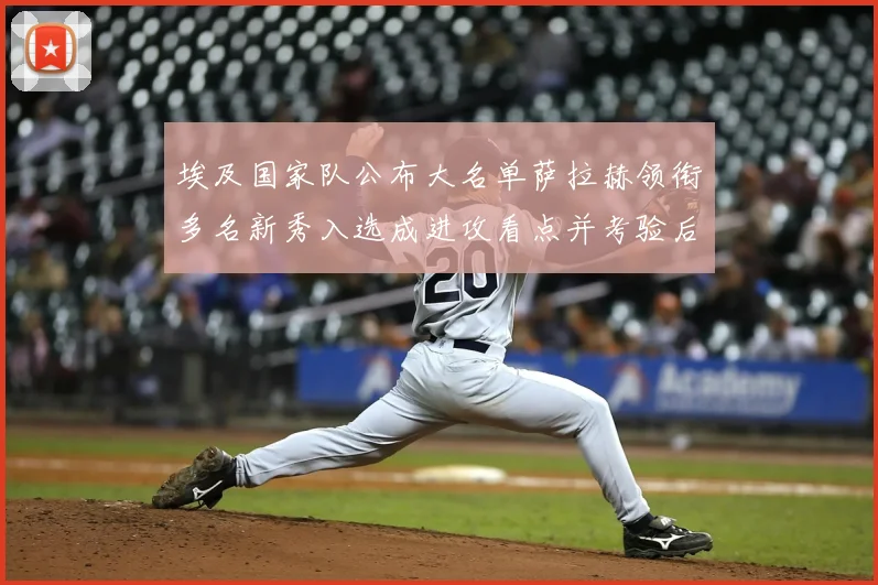 埃及国家队公布大名单萨拉赫领衔多名新秀入选成进攻看点并考验后防稳定