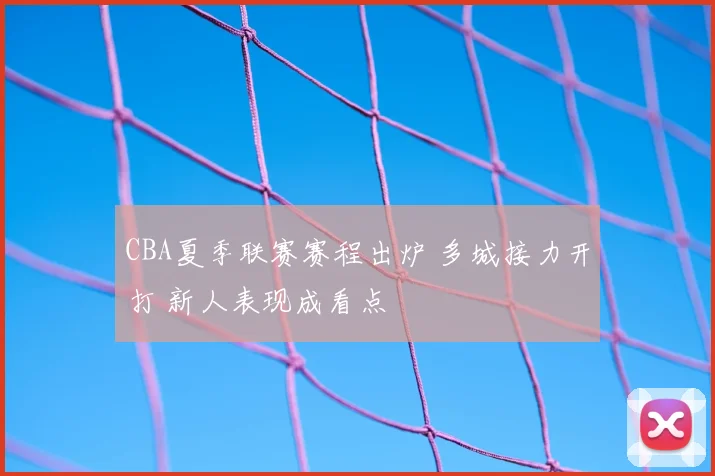 CBA夏季联赛赛程出炉 多城接力开打 新人表现成看点