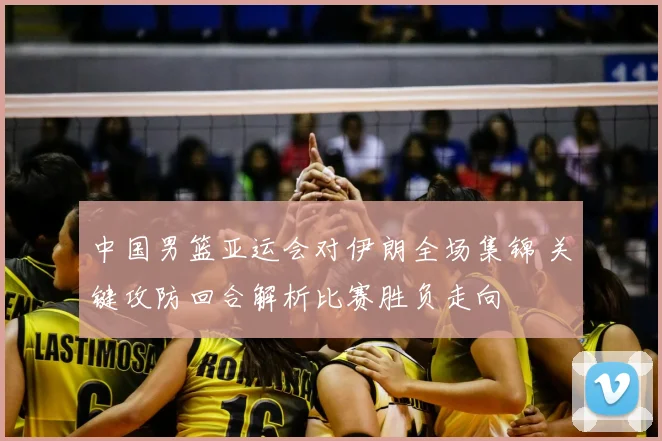 中国男篮亚运会对伊朗全场集锦 关键攻防回合解析比赛胜负走向