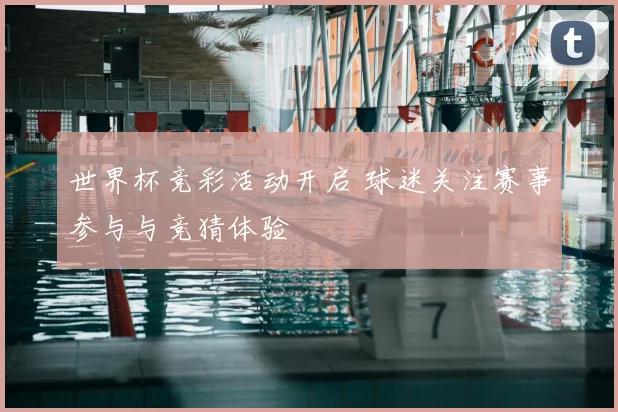 世界杯竞彩活动开启 球迷关注赛事参与与竞猜体验