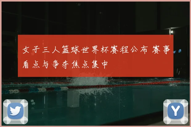 女子三人篮球世界杯赛程公布 赛事看点与争夺焦点集中