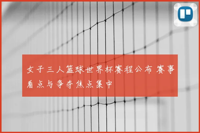 女子三人篮球世界杯赛程公布 赛事看点与争夺焦点集中