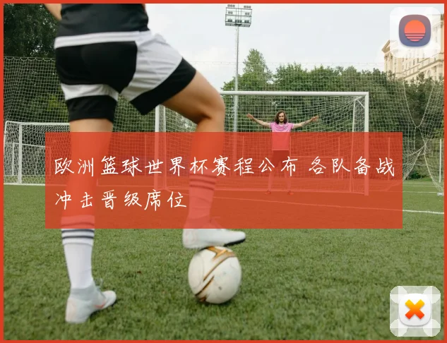 欧洲篮球世界杯赛程公布 各队备战冲击晋级席位