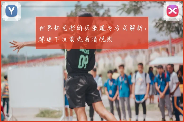 世界杯竞彩购买渠道与方式解析,球迷下注前先看清规则