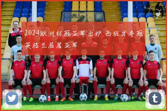 2024欧洲杯冠亚军出炉 西班牙夺冠英格兰屈居亚军