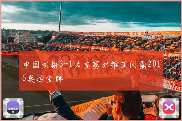 中国女排3-1力克塞尔维亚问鼎2016奥运金牌